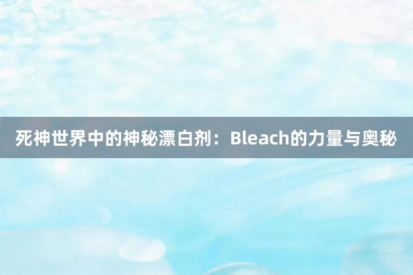 死神世界中的神秘漂白剂：Bleach的力量与奥秘