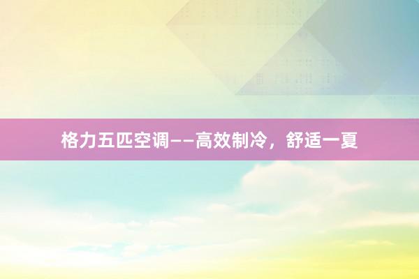 格力五匹空调——高效制冷，舒适一夏